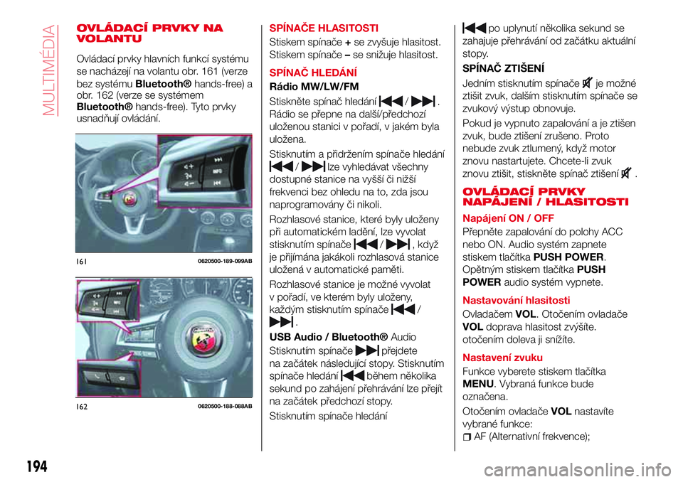 Abarth 124 Spider 2017 Návod k použití a údržbě (in Czech) OVLÁDACÍ PRVKY NA
VOLANTUSPÍNAČE HLASITOSTI
Stiskem spínače+se zvyšuje hlasitost.
Stiskem spínače–se snižuje hlasitost.
SPÍNAČ HLEDÁNÍ
Rádio MW/LW/FM
Stiskněte spínač hledání
/.
Abarth 124 Spider 2017 Návod k použití a údržbě (in Czech) OVLÁDACÍ PRVKY NA
VOLANTUSPÍNAČE HLASITOSTI
Stiskem spínače+se zvyšuje hlasitost.
Stiskem spínače–se snižuje hlasitost.
SPÍNAČ HLEDÁNÍ
Rádio MW/LW/FM
Stiskněte spínač hledání
/.