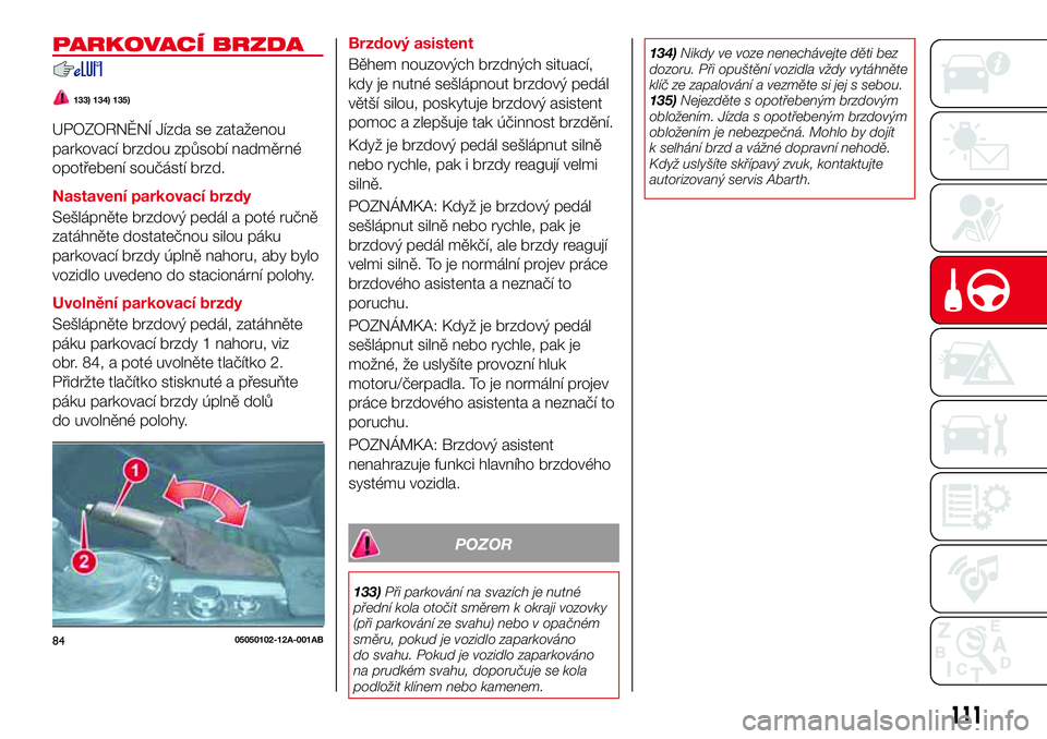 Abarth 124 Spider 2018  Návod k použití a údržbě (in Czech) PARKOVACÍ BRZDA
133) 134) 135)
UPOZORNĚNÍ Jízda se zataženou
parkovací brzdou způsobí nadměrné
opotřebení součástí brzd.
Nastavení parkovací brzdy
Sešlápněte brzdový pedál a pot