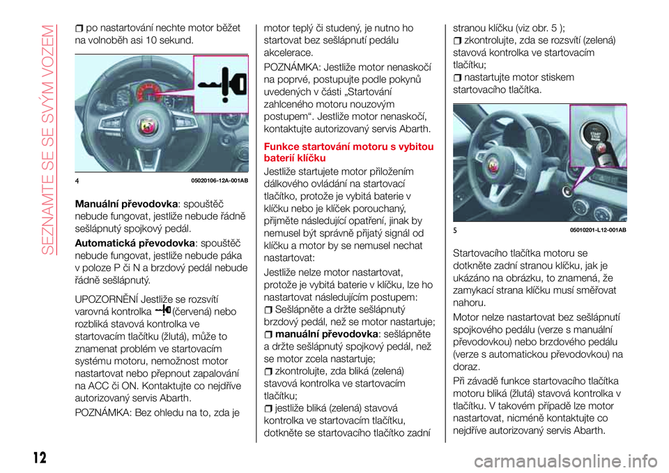 Abarth 124 Spider 2018 Návod k použití a údržbě (in Czech) po nastartování nechte motor běžet
na volnoběh asi 10 sekund.
Manuální převodovka: spouštěč
nebude fungovat, jestliže nebude řádně
sešlápnutý spojkový pedál.
Automatická převodov Abarth 124 Spider 2018 Návod k použití a údržbě (in Czech) po nastartování nechte motor běžet
na volnoběh asi 10 sekund.
Manuální převodovka: spouštěč
nebude fungovat, jestliže nebude řádně
sešlápnutý spojkový pedál.
Automatická převodov