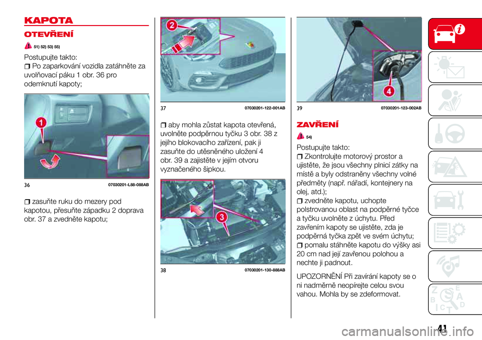 Abarth 124 Spider 2018  Návod k použití a údržbě (in Czech) KAPOTA
OTEVŘENÍ
51) 52) 53) 55)
Postupujte takto:
Po zaparkování vozidla zatáhněte za
uvolňovací páku 1 obr. 36 pro
odemknutí kapoty;
zasuňte ruku do mezery pod
kapotou, přesuňte západku