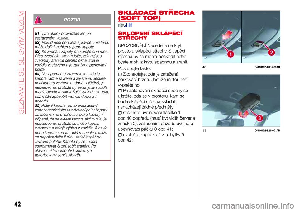 Abarth 124 Spider 2018  Návod k použití a údržbě (in Czech) POZOR
51)Tyto úkony provádějte jen při
zastaveném vozidle.
52)Pokud není podpěra správně umístěna,
může dojít k náhlému pádu kapoty.
53)Ke zvedání kapoty používejte obě ruce.
Př