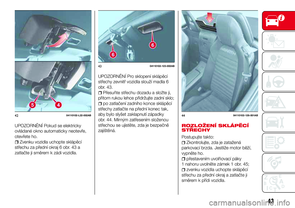 Abarth 124 Spider 2018  Návod k použití a údržbě (in Czech) UPOZORNĚNÍ Pokud se elektricky
ovládané okno automaticky neotevře,
otevřete ho.
Zvenku vozidla uchopte sklápěcí
střechu za přední okraj 6 obr. 43 a
zatlačte ji směrem k zádi vozidla.
UP