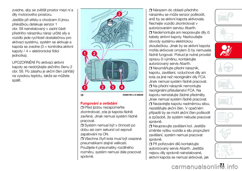 Abarth 124 Spider 2018  Návod k použití a údržbě (in Czech) zvedne, aby se zvětšil prostor mezi ní a
díly motorového prostoru.
Jestliže při střetu s chodcem či jinou
překážkou detekuje senzor 1
obr. 58 nainstalovaný v zadní části
předního ná