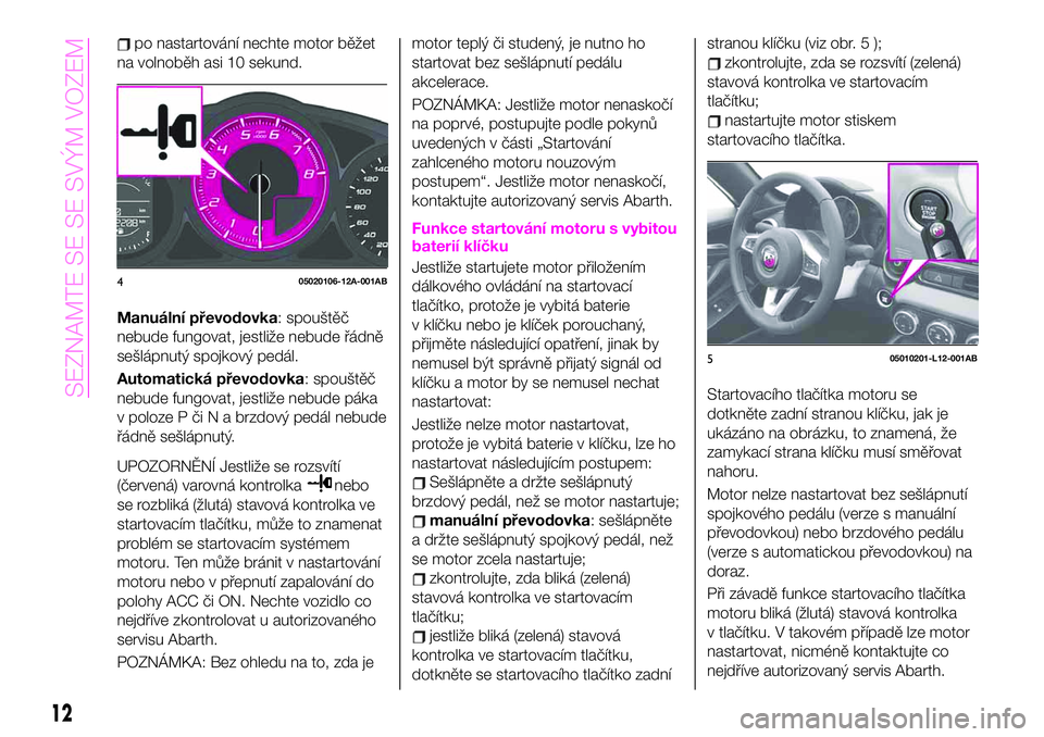 Abarth 124 Spider 2020 Návod k použití a údržbě (in Czech) po nastartování nechte motor běžet
na volnoběh asi 10 sekund.
Manuální převodovka: spouštěč
nebude fungovat, jestliže nebude řádně
sešlápnutý spojkový pedál.
Automatická převodov Abarth 124 Spider 2020 Návod k použití a údržbě (in Czech) po nastartování nechte motor běžet
na volnoběh asi 10 sekund.
Manuální převodovka: spouštěč
nebude fungovat, jestliže nebude řádně
sešlápnutý spojkový pedál.
Automatická převodov