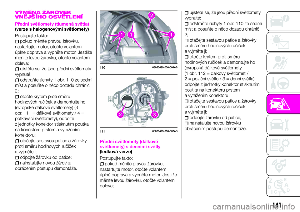 Abarth 124 Spider 2021  Návod k použití a údržbě (in Czech) VÝMĚNA ŽÁROVEK
VNĚJŠÍHO OSVĚTLENÍ
Přední světlomety (tlumená světla)(verze s halogenovými světlomety)
Postupujte takto:
pokud měníte pravou žárovku,
nastartujte motor, otočte vola