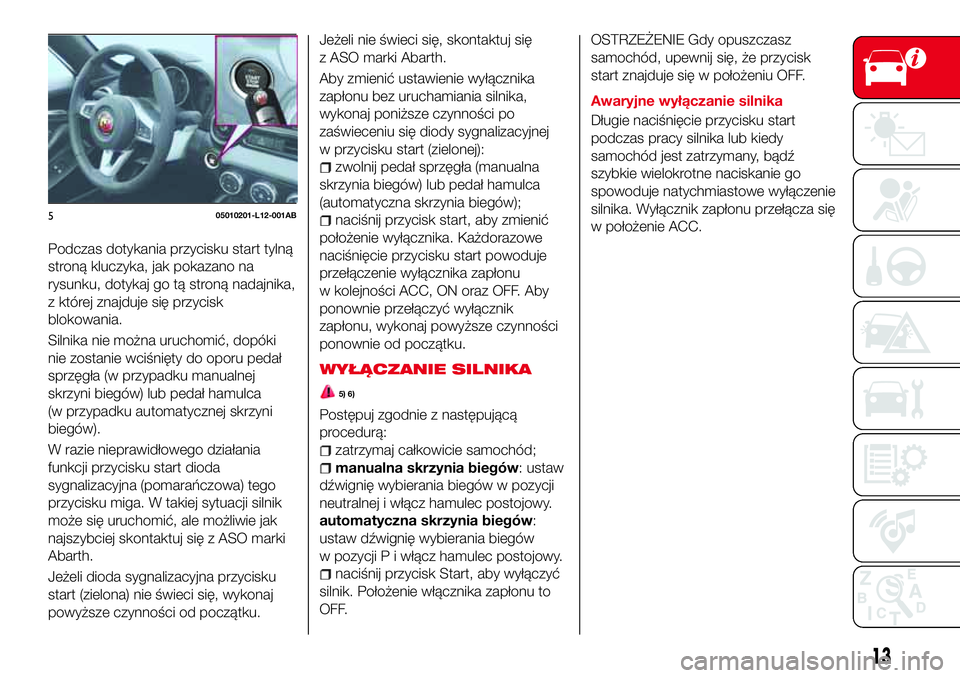 Abarth 124 Spider 2016 Instrukcja obsługi (in Polish) Podczas dotykania przycisku start tylną
stroną kluczyka, jak pokazano na
rysunku, dotykaj go tą stroną nadajnika,
z której znajduje się przycisk
blokowania.
Silnika nie można uruchomić, dopók Abarth 124 Spider 2016 Instrukcja obsługi (in Polish) Podczas dotykania przycisku start tylną
stroną kluczyka, jak pokazano na
rysunku, dotykaj go tą stroną nadajnika,
z której znajduje się przycisk
blokowania.
Silnika nie można uruchomić, dopók