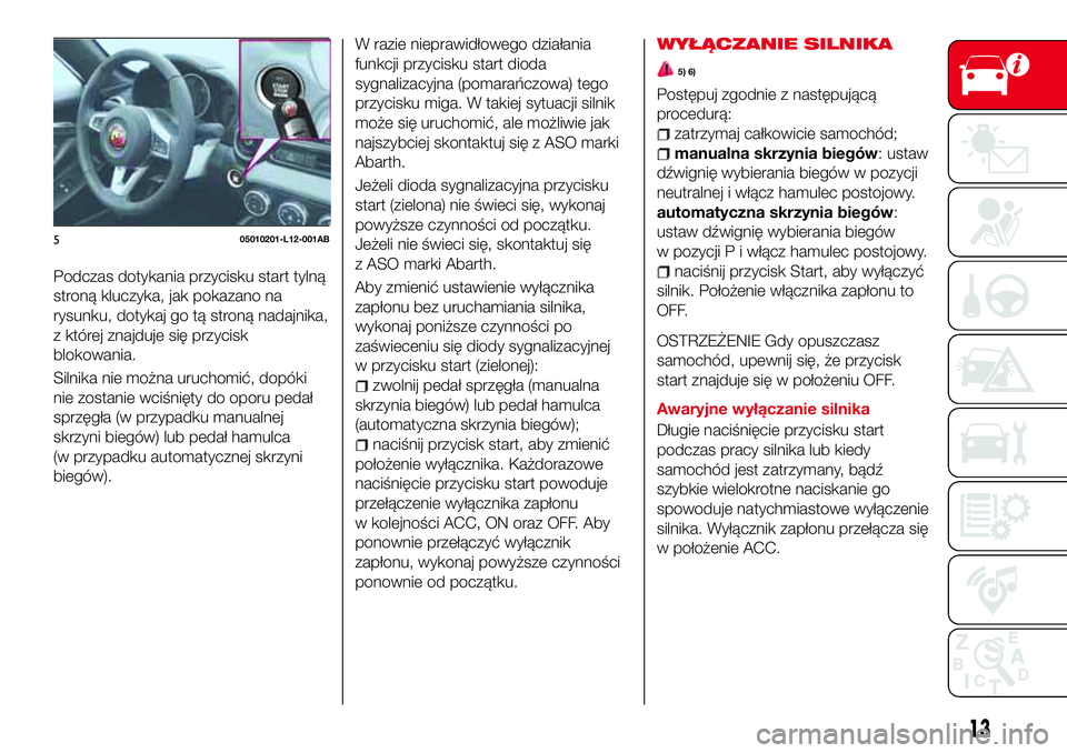 Abarth 124 Spider 2017  Instrukcja obsługi (in Polish) Podczas dotykania przycisku start tylną
stroną kluczyka, jak pokazano na
rysunku, dotykaj go tą stroną nadajnika,
z której znajduje się przycisk
blokowania.
Silnika nie można uruchomić, dopók