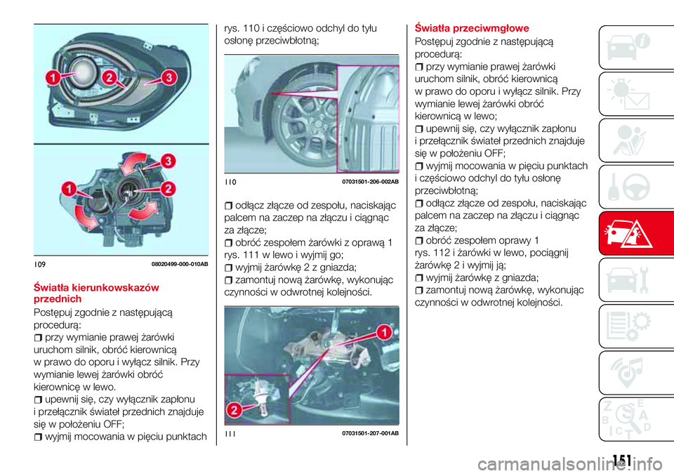 Abarth 124 Spider 2018 Instrukcja obsługi (in Polish) Światła kierunkowskazów
przednich
Postępuj zgodnie z następującą
procedurą:
przy wymianie prawej żarówki
uruchom silnik, obróć kierownicą
w prawo do oporu i wyłącz silnik. Przy
wymianie Abarth 124 Spider 2018 Instrukcja obsługi (in Polish) Światła kierunkowskazów
przednich
Postępuj zgodnie z następującą
procedurą:
przy wymianie prawej żarówki
uruchom silnik, obróć kierownicą
w prawo do oporu i wyłącz silnik. Przy
wymianie