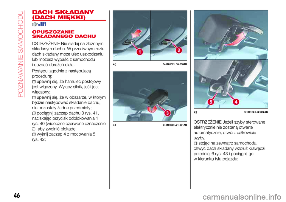 Abarth 124 Spider 2018  Instrukcja obsługi (in Polish) DACH SKŁADANY
(DACH MIĘKKI)
OPUSZCZANIE
SKŁADANEGO DACHU
OSTRZEŻENIE Nie siadaj na złożonym
składanym dachu. W przeciwnym razie
dach składany może ulec uszkodzeniu
lub możesz wypaść z samo