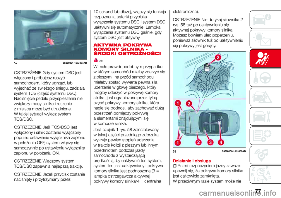 Abarth 124 Spider 2018  Instrukcja obsługi (in Polish) OSTRZEŻENIE Gdy system DSC jest
włączony i próbujesz ruszyć
samochodem, który ugrzązł, lub
wyjechać ze świeżego śniegu, zadziała
system TCS (część systemu DSC).
Naciśnięcie pedału p