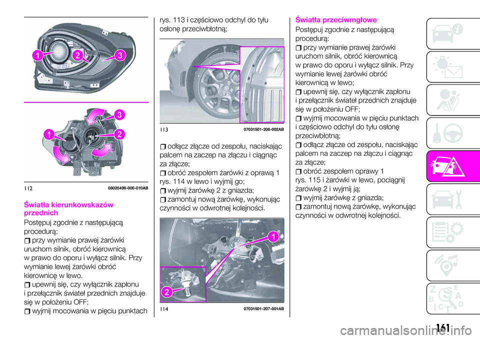 Abarth 124 Spider 2021 Instrukcja obsługi (in Polish) Światła kierunkowskazów
przednich
Postępuj zgodnie z następującą
procedurą:
przy wymianie prawej żarówki
uruchom silnik, obróć kierownicą
w prawo do oporu i wyłącz silnik. Przy
wymianie Abarth 124 Spider 2021 Instrukcja obsługi (in Polish) Światła kierunkowskazów
przednich
Postępuj zgodnie z następującą
procedurą:
przy wymianie prawej żarówki
uruchom silnik, obróć kierownicą
w prawo do oporu i wyłącz silnik. Przy
wymianie