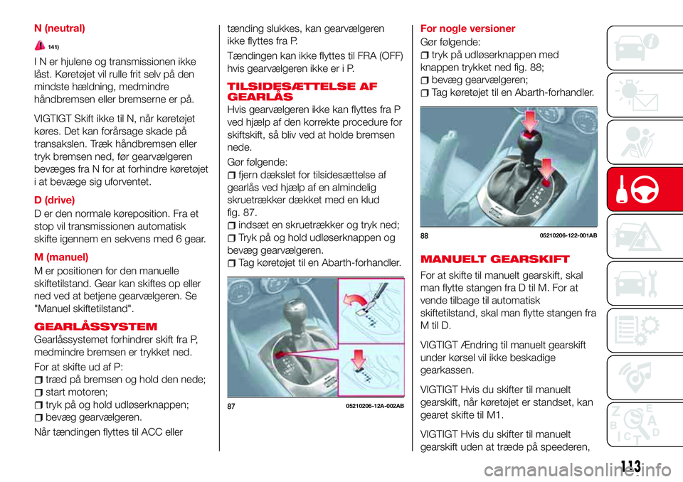 Abarth 124 Spider 2016  Brugs- og vedligeholdelsesvejledning (in Danish) N (neutral)
141)
I N er hjulene og transmissionen ikke
låst. Køretøjet vil rulle frit selv på den
mindste hældning, medmindre
håndbremsen eller bremserne er på.
VIGTIGT Skift ikke til N, når k