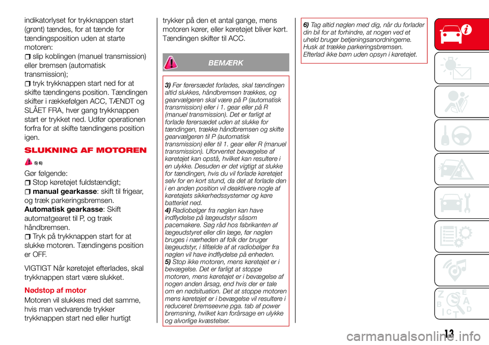 Abarth 124 Spider 2016  Brugs- og vedligeholdelsesvejledning (in Danish) indikatorlyset for trykknappen start
(grønt) tændes, for at tænde for
tændingsposition uden at starte
motoren:
slip koblingen (manuel transmission)
eller bremsen (automatisk
transmission);
tryk tr