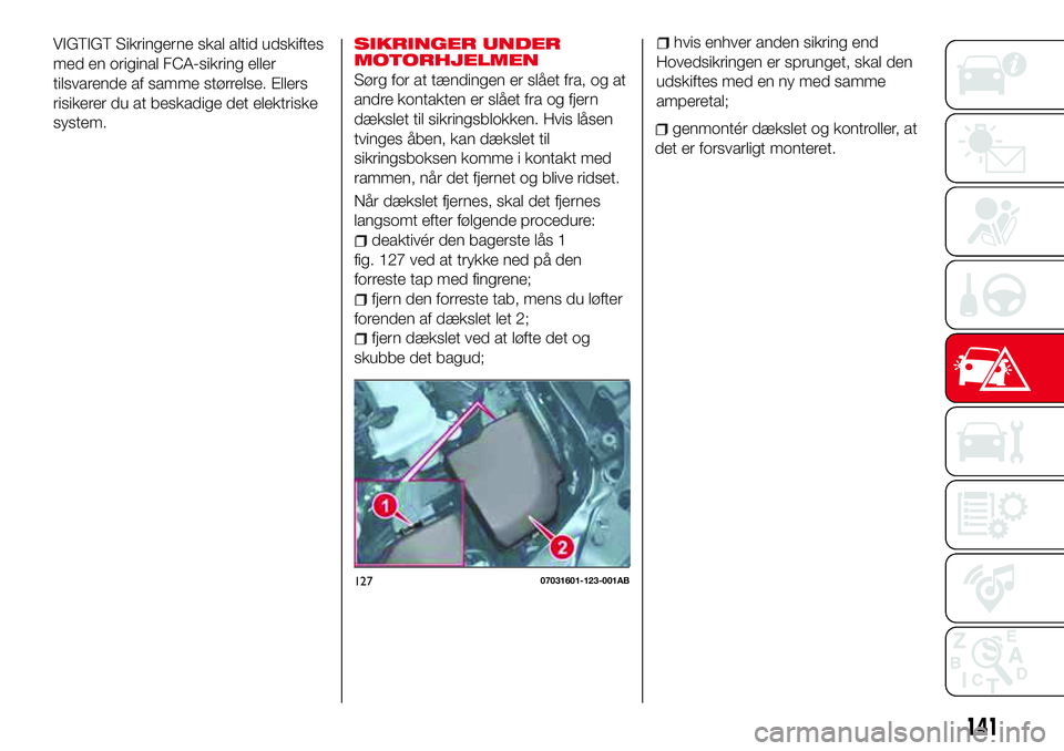 Abarth 124 Spider 2016  Brugs- og vedligeholdelsesvejledning (in Danish) VIGTIGT Sikringerne skal altid udskiftes
med en original FCA-sikring eller
tilsvarende af samme størrelse. Ellers
risikerer du at beskadige det elektriske
system.SIKRINGER UNDER
MOTORHJELMEN
Sørg fo