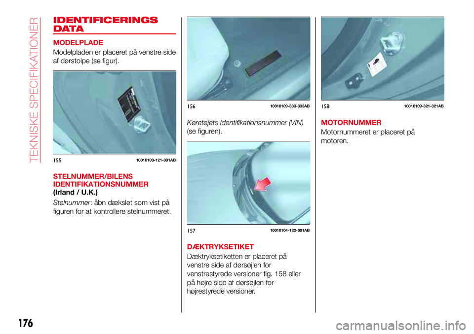 Abarth 124 Spider 2016 Brugs- og vedligeholdelsesvejledning (in Danish) IDENTIFICERINGS
DATA
MODELPLADE
Modelpladen er placeret på venstre side
af dørstolpe (se figur).
STELNUMMER/BILENS
IDENTIFIKATIONSNUMMER
(Irland / U.K.)
Stelnummer: åbn dækslet som vist på
figure Abarth 124 Spider 2016 Brugs- og vedligeholdelsesvejledning (in Danish) IDENTIFICERINGS
DATA
MODELPLADE
Modelpladen er placeret på venstre side
af dørstolpe (se figur).
STELNUMMER/BILENS
IDENTIFIKATIONSNUMMER
(Irland / U.K.)
Stelnummer: åbn dækslet som vist på
figure