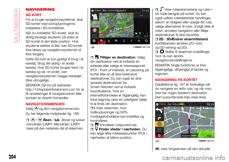 Abarth 124 Spider 2016  Brugs- og vedligeholdelsesvejledning (in Danish) NAVIGERING
SD-KORT
For at bruge navigationssystemet, skal
SD-kortet med kortoplysningerne
indsættes i SD-kortstikket.
Når du indsætter SD-kortet, skal du
aldrig bevæge skyderen på siden af
SD-kor
