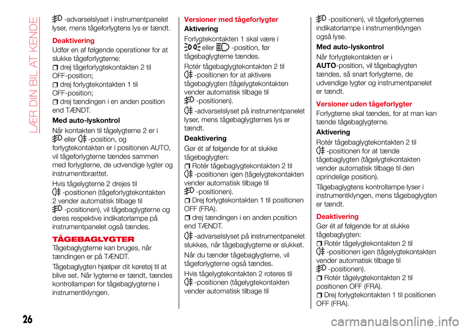 Abarth 124 Spider 2016  Brugs- og vedligeholdelsesvejledning (in Danish) -advarselslyset i instrumentpanelet
lyser, mens tågeforlygtens lys er tændt.
Deaktivering
Udfør en af følgende operationer for at
slukke tågeforlygterne:
drej tågeforlygtekontakten 2 til
OFF-pos