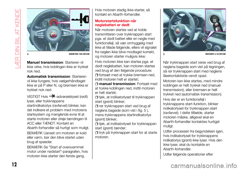 Abarth 124 Spider 2018 Brugs- og vedligeholdelsesvejledning (in Danish) Manuel transmission: Starteren vil
ikke virke, hvis koblingen ikke er trykket
nok ned.
Automatisk transmission: Starteren
vil ikke fungere, hvis vælgerhåndtaget
ikke er på P eller N, og bremsen ikk Abarth 124 Spider 2018 Brugs- og vedligeholdelsesvejledning (in Danish) Manuel transmission: Starteren vil
ikke virke, hvis koblingen ikke er trykket
nok ned.
Automatisk transmission: Starteren
vil ikke fungere, hvis vælgerhåndtaget
ikke er på P eller N, og bremsen ikk