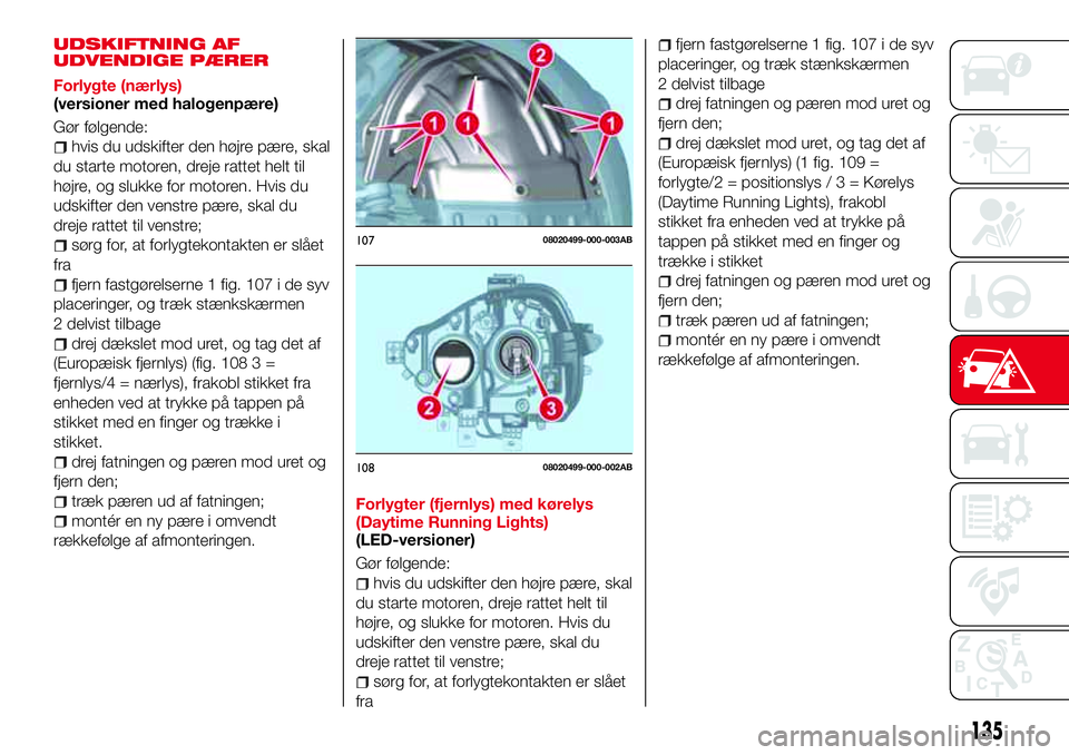 Abarth 124 Spider 2018 Brugs- og vedligeholdelsesvejledning (in Danish) UDSKIFTNING AF
UDVENDIGE PÆRER
Forlygte (nærlys)
(versioner med halogenpære)
Gør følgende:
hvis du udskifter den højre pære, skal
du starte motoren, dreje rattet helt til
højre, og slukke for Abarth 124 Spider 2018 Brugs- og vedligeholdelsesvejledning (in Danish) UDSKIFTNING AF
UDVENDIGE PÆRER
Forlygte (nærlys)
(versioner med halogenpære)
Gør følgende:
hvis du udskifter den højre pære, skal
du starte motoren, dreje rattet helt til
højre, og slukke for