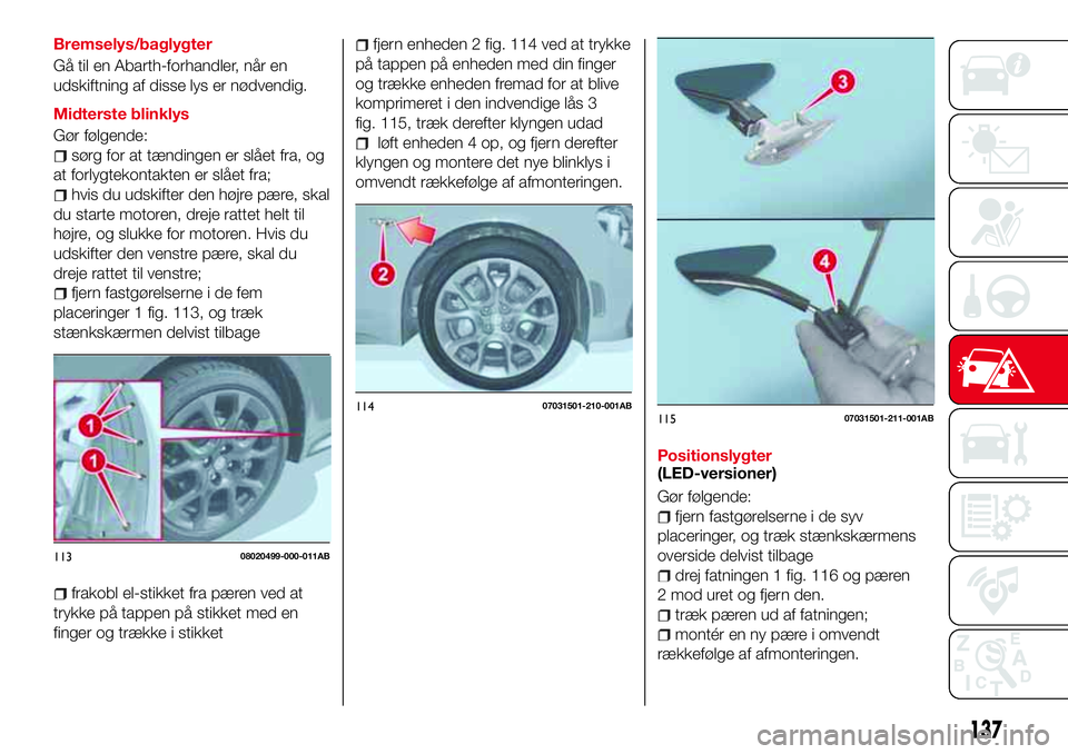 Abarth 124 Spider 2018 Brugs- og vedligeholdelsesvejledning (in Danish) Bremselys/baglygter
Gå til en Abarth-forhandler, når en
udskiftning af disse lys er nødvendig.
Midterste blinklys
Gør følgende:
sørg for at tændingen er slået fra, og
at forlygtekontakten er s Abarth 124 Spider 2018 Brugs- og vedligeholdelsesvejledning (in Danish) Bremselys/baglygter
Gå til en Abarth-forhandler, når en
udskiftning af disse lys er nødvendig.
Midterste blinklys
Gør følgende:
sørg for at tændingen er slået fra, og
at forlygtekontakten er s
