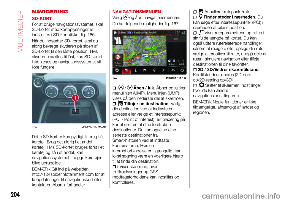 Abarth 124 Spider 2018 Brugs- og vedligeholdelsesvejledning (in Danish) NAVIGERING
SD-KORT
For at bruge navigationssystemet, skal
SD-kortet med kortoplysningerne
indsættes i SD-kortstikket fig. 166.
Når du indsætter SD-kortet, skal du
aldrig bevæge skyderen på siden Abarth 124 Spider 2018 Brugs- og vedligeholdelsesvejledning (in Danish) NAVIGERING
SD-KORT
For at bruge navigationssystemet, skal
SD-kortet med kortoplysningerne
indsættes i SD-kortstikket fig. 166.
Når du indsætter SD-kortet, skal du
aldrig bevæge skyderen på siden