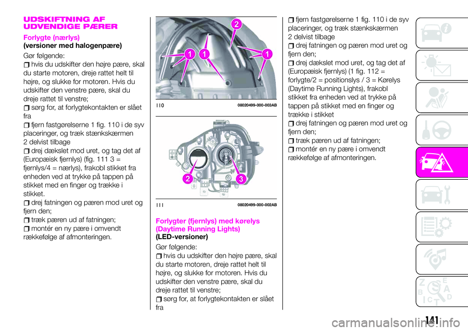 Abarth 124 Spider 2019 Brugs- og vedligeholdelsesvejledning (in Danish) UDSKIFTNING AF
UDVENDIGE PÆRER
Forlygte (nærlys)(versioner med halogenpære)
Gør følgende:
hvis du udskifter den højre pære, skal
du starte motoren, dreje rattet helt til
højre, og slukke for m Abarth 124 Spider 2019 Brugs- og vedligeholdelsesvejledning (in Danish) UDSKIFTNING AF
UDVENDIGE PÆRER
Forlygte (nærlys)(versioner med halogenpære)
Gør følgende:
hvis du udskifter den højre pære, skal
du starte motoren, dreje rattet helt til
højre, og slukke for m