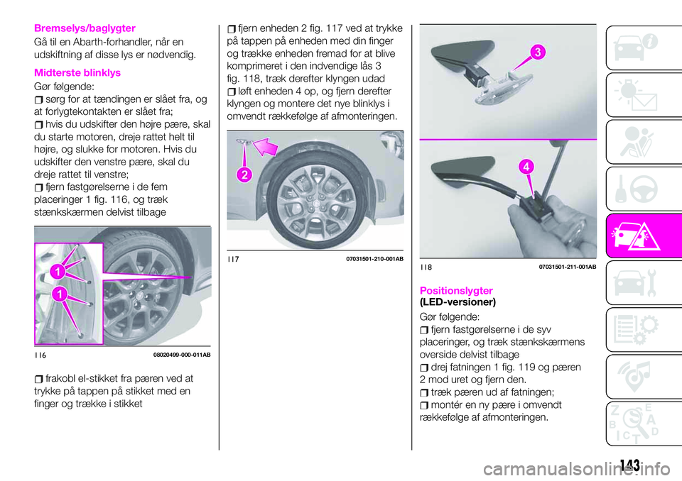 Abarth 124 Spider 2019 Brugs- og vedligeholdelsesvejledning (in Danish) Bremselys/baglygter
Gå til en Abarth-forhandler, når en
udskiftning af disse lys er nødvendig.
Midterste blinklys
Gør følgende:
sørg for at tændingen er slået fra, og
at forlygtekontakten er s Abarth 124 Spider 2019 Brugs- og vedligeholdelsesvejledning (in Danish) Bremselys/baglygter
Gå til en Abarth-forhandler, når en
udskiftning af disse lys er nødvendig.
Midterste blinklys
Gør følgende:
sørg for at tændingen er slået fra, og
at forlygtekontakten er s