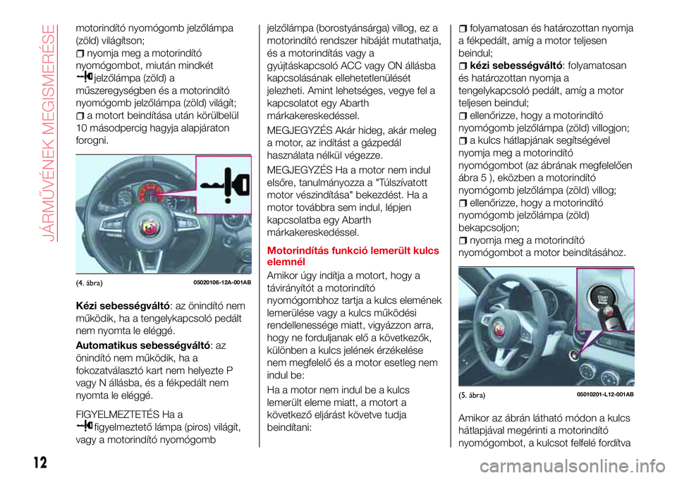 Abarth 124 Spider 2016  Kezelési és karbantartási útmutató (in Hungarian) motorindító nyomógomb jelzőlámpa
(zöld) világítson;
nyomja meg a motorindító
nyomógombot, miután mindkét
jelzőlámpa (zöld) a
műszeregységben és a motorindító
nyomógomb jelzőlám