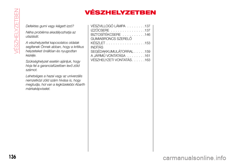 Abarth 124 Spider 2016 Kezelési és karbantartási útmutató (in Hungarian) VÉSZHELYZETBEN
Defektes gumi vagy kiégett izzó?
Néha probléma akadályozhatja az
utazását.
A vészhelyzettel kapcsolatos oldalak
segítenek Önnek abban, hogy a kritikus
helyzeteket önállóan Abarth 124 Spider 2016 Kezelési és karbantartási útmutató (in Hungarian) VÉSZHELYZETBEN
Defektes gumi vagy kiégett izzó?
Néha probléma akadályozhatja az
utazását.
A vészhelyzettel kapcsolatos oldalak
segítenek Önnek abban, hogy a kritikus
helyzeteket önállóan