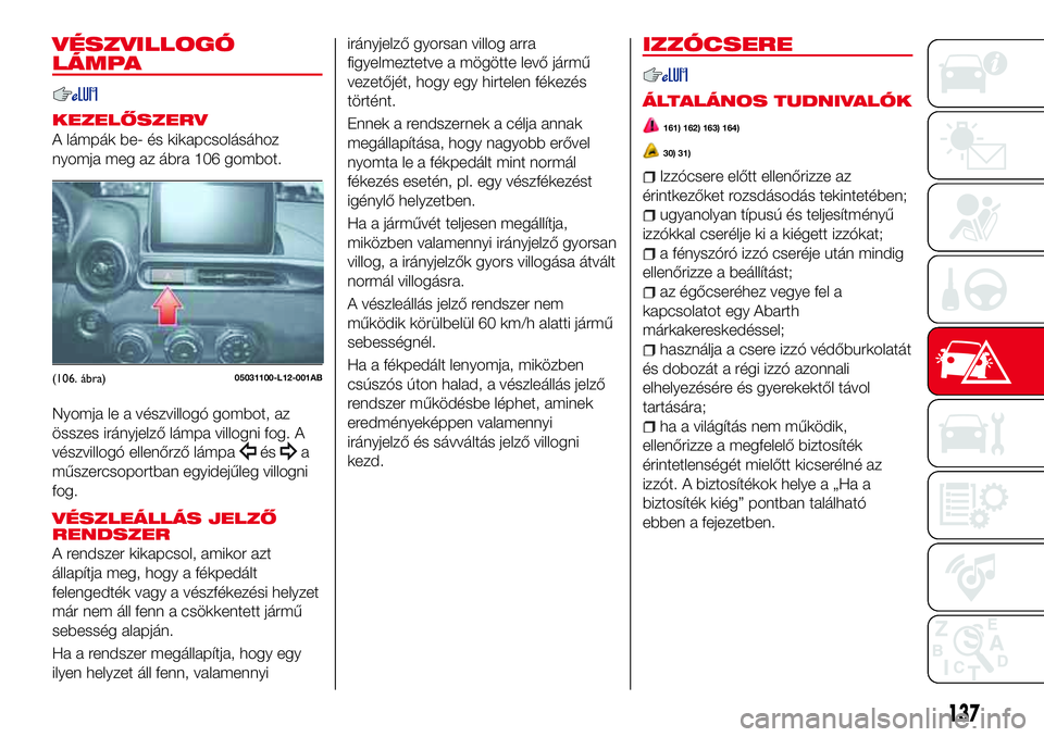Abarth 124 Spider 2016 Kezelési és karbantartási útmutató (in Hungarian) VÉSZVILLOGÓ
LÁMPA
KEZELŐSZERV
A lámpák be- és kikapcsolásához
nyomja meg az ábra 106 gombot.
Nyomja le a vészvillogó gombot, az
összes irányjelző lámpa villogni fog. A
vészvillogó el Abarth 124 Spider 2016 Kezelési és karbantartási útmutató (in Hungarian) VÉSZVILLOGÓ
LÁMPA
KEZELŐSZERV
A lámpák be- és kikapcsolásához
nyomja meg az ábra 106 gombot.
Nyomja le a vészvillogó gombot, az
összes irányjelző lámpa villogni fog. A
vészvillogó el