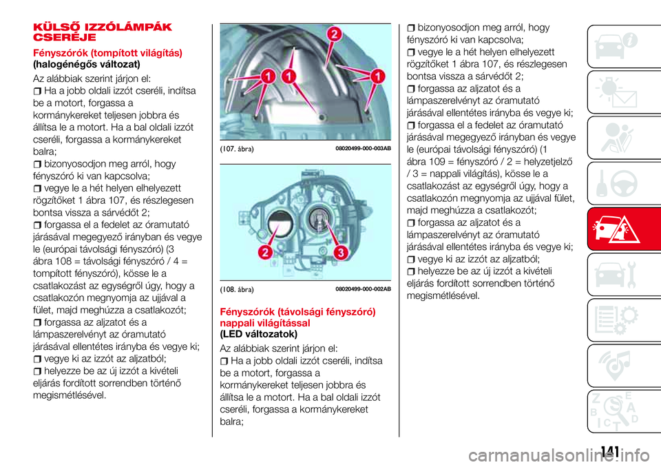 Abarth 124 Spider 2016 Kezelési és karbantartási útmutató (in Hungarian) KÜLSŐ IZZÓLÁMPÁK
CSERÉJE
Fényszórók (tompított világítás)
(halogénégős változat)
Az alábbiak szerint járjon el:
Ha a jobb oldali izzót cseréli, indítsa
be a motort, forgassa a
ko Abarth 124 Spider 2016 Kezelési és karbantartási útmutató (in Hungarian) KÜLSŐ IZZÓLÁMPÁK
CSERÉJE
Fényszórók (tompított világítás)
(halogénégős változat)
Az alábbiak szerint járjon el:
Ha a jobb oldali izzót cseréli, indítsa
be a motort, forgassa a
ko