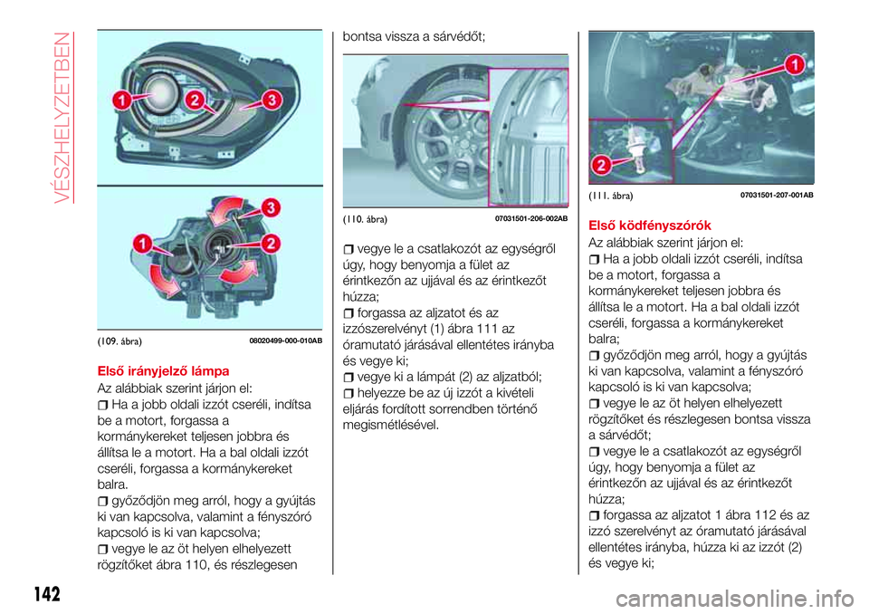 Abarth 124 Spider 2016 Kezelési és karbantartási útmutató (in Hungarian) Első irányjelző lámpa
Az alábbiak szerint járjon el:
Ha a jobb oldali izzót cseréli, indítsa
be a motort, forgassa a
kormánykereket teljesen jobbra és
állítsa le a motort. Ha a bal oldali Abarth 124 Spider 2016 Kezelési és karbantartási útmutató (in Hungarian) Első irányjelző lámpa
Az alábbiak szerint járjon el:
Ha a jobb oldali izzót cseréli, indítsa
be a motort, forgassa a
kormánykereket teljesen jobbra és
állítsa le a motort. Ha a bal oldali