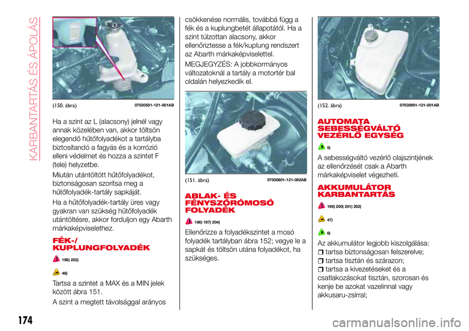 Abarth 124 Spider 2016 Kezelési és karbantartási útmutató (in Hungarian) Ha a szint az L (alacsony) jelnél vagy
annak közelében van, akkor töltsön
elegendő hűtőfolyadékot a tartályba
biztosítandó a fagyás és a korrózió
elleni védelmet és hozza a szintet F Abarth 124 Spider 2016 Kezelési és karbantartási útmutató (in Hungarian) Ha a szint az L (alacsony) jelnél vagy
annak közelében van, akkor töltsön
elegendő hűtőfolyadékot a tartályba
biztosítandó a fagyás és a korrózió
elleni védelmet és hozza a szintet F