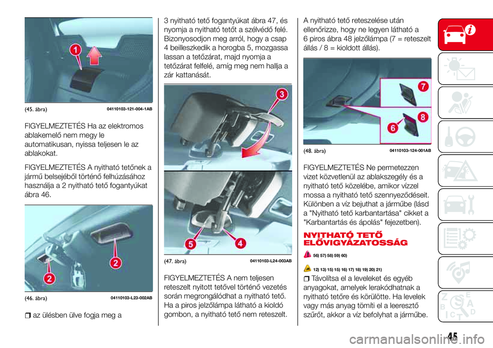 Abarth 124 Spider 2016  Kezelési és karbantartási útmutató (in Hungarian) FIGYELMEZTETÉS Ha az elektromos
ablakemelő nem megy le
automatikusan, nyissa teljesen le az
ablakokat.
FIGYELMEZTETÉS A nyitható tetőnek a
jármű belsejéből történő felhúzásához
használ