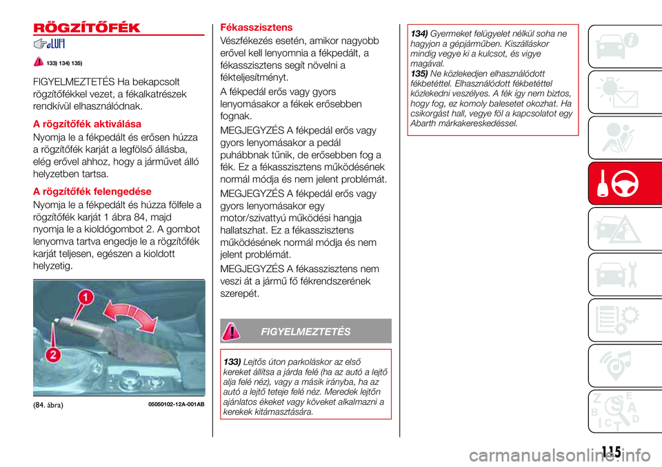 Abarth 124 Spider 2017 Kezelési és karbantartási útmutató (in Hungarian) RÖGZÍTŐFÉK
133) 134) 135)
FIGYELMEZTETÉS Ha bekapcsolt
rögzítőfékkel vezet, a fékalkatrészek
rendkívül elhasználódnak.
A rögzítőfék aktiválása
Nyomja le a fékpedált és erősen Abarth 124 Spider 2017 Kezelési és karbantartási útmutató (in Hungarian) RÖGZÍTŐFÉK
133) 134) 135)
FIGYELMEZTETÉS Ha bekapcsolt
rögzítőfékkel vezet, a fékalkatrészek
rendkívül elhasználódnak.
A rögzítőfék aktiválása
Nyomja le a fékpedált és erősen