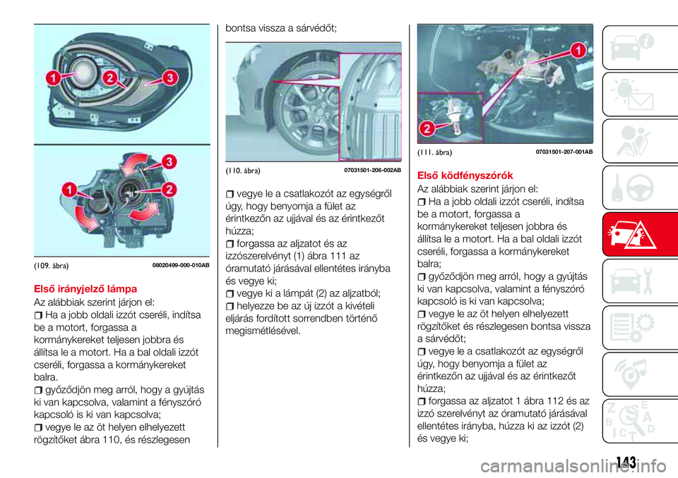 Abarth 124 Spider 2017 Kezelési és karbantartási útmutató (in Hungarian) Első irányjelző lámpa
Az alábbiak szerint járjon el:
Ha a jobb oldali izzót cseréli, indítsa
be a motort, forgassa a
kormánykereket teljesen jobbra és
állítsa le a motort. Ha a bal oldali Abarth 124 Spider 2017 Kezelési és karbantartási útmutató (in Hungarian) Első irányjelző lámpa
Az alábbiak szerint járjon el:
Ha a jobb oldali izzót cseréli, indítsa
be a motort, forgassa a
kormánykereket teljesen jobbra és
állítsa le a motort. Ha a bal oldali