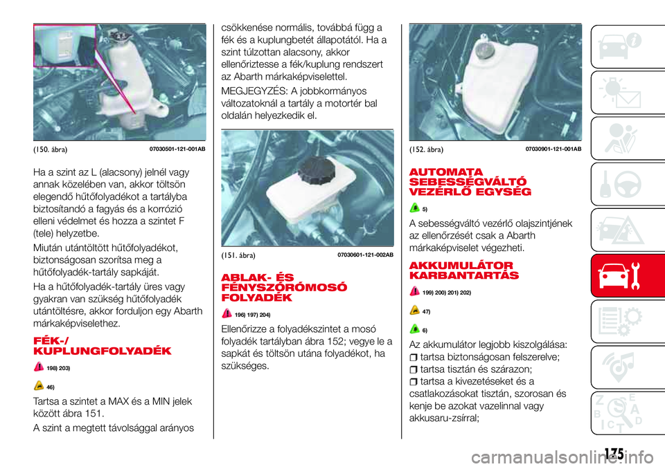 Abarth 124 Spider 2017 Kezelési és karbantartási útmutató (in Hungarian) Ha a szint az L (alacsony) jelnél vagy
annak közelében van, akkor töltsön
elegendő hűtőfolyadékot a tartályba
biztosítandó a fagyás és a korrózió
elleni védelmet és hozza a szintet F Abarth 124 Spider 2017 Kezelési és karbantartási útmutató (in Hungarian) Ha a szint az L (alacsony) jelnél vagy
annak közelében van, akkor töltsön
elegendő hűtőfolyadékot a tartályba
biztosítandó a fagyás és a korrózió
elleni védelmet és hozza a szintet F