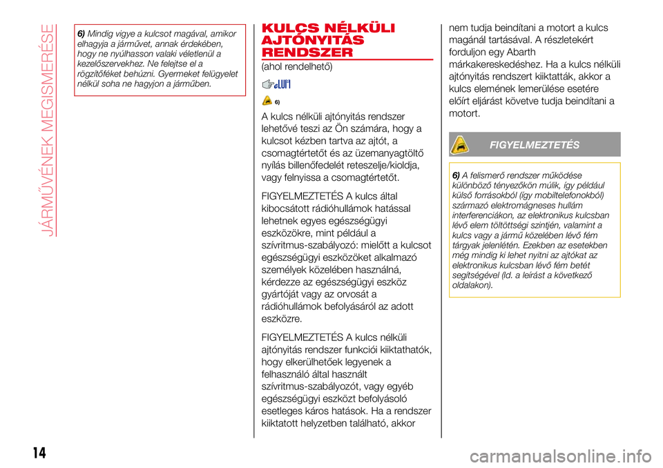 Abarth 124 Spider 2018  Kezelési és karbantartási útmutató (in Hungarian) 6)Mindig vigye a kulcsot magával, amikor
elhagyja a járművet, annak érdekében,
hogy ne nyúlhasson valaki véletlenül a
kezelőszervekhez. Ne felejtse el a
rögzítőféket behúzni. Gyermeket f