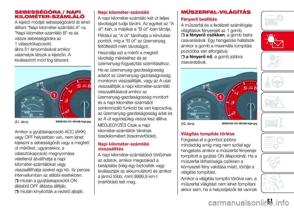 Abarth 124 Spider 2018  Kezelési és karbantartási útmutató (in Hungarian) SEBESSÉGÓRA / NAPI
KILOMÉTER-SZÁMLÁLÓ
A kijelző módját sebességóráról át lehet
állítani "Napi kilométer-számláló A”-ra,
"Napi kilométer-számláló B"-re és
vissza 