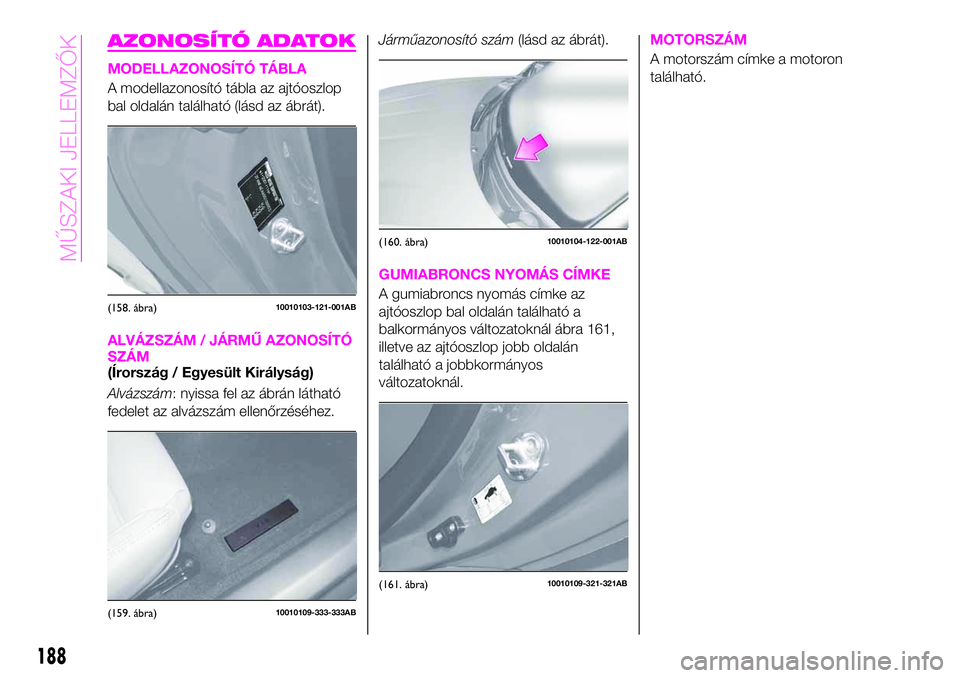 Abarth 124 Spider 2021 Kezelési és karbantartási útmutató (in Hungarian) AZONOSÍTÓ ADATOK
MODELLAZONOSÍTÓ TÁBLA
A modellazonosító tábla az ajtóoszlop
bal oldalán található (lásd az ábrát).
ALVÁZSZÁM / JÁRMŰ AZONOSÍTÓ
SZÁM
(Írország / Egyesült Kirá Abarth 124 Spider 2021 Kezelési és karbantartási útmutató (in Hungarian) AZONOSÍTÓ ADATOK
MODELLAZONOSÍTÓ TÁBLA
A modellazonosító tábla az ajtóoszlop
bal oldalán található (lásd az ábrát).
ALVÁZSZÁM / JÁRMŰ AZONOSÍTÓ
SZÁM
(Írország / Egyesült Kirá