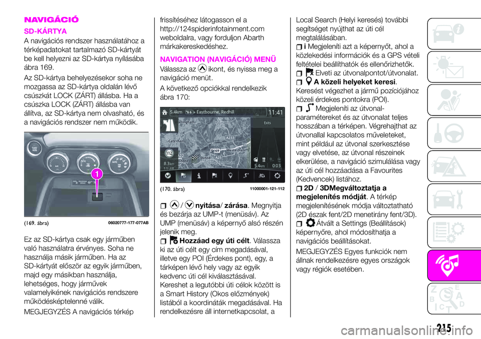 Abarth 124 Spider 2021 Kezelési és karbantartási útmutató (in Hungarian) NAVIGÁCIÓ
SD-KÁRTYA
A navigációs rendszer használatához a
térképadatokat tartalmazó SD-kártyát
be kell helyezni az SD-kártya nyílásába
ábra 169.
Az SD-kártya behelyezésekor soha ne
Abarth 124 Spider 2021 Kezelési és karbantartási útmutató (in Hungarian) NAVIGÁCIÓ
SD-KÁRTYA
A navigációs rendszer használatához a
térképadatokat tartalmazó SD-kártyát
be kell helyezni az SD-kártya nyílásába
ábra 169.
Az SD-kártya behelyezésekor soha ne