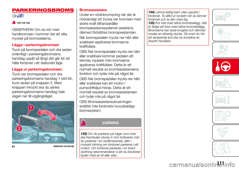 Abarth 124 Spider 2016 Drift- och underhållshandbok (in Swedish) PARKERINGSBROMS
133) 134) 135)
OBSERVERA! Om du kör med
handbromsen i kommer det att slita
mycket på bromsdelarna.
Lägga i parkeringsbromsen
Tryck på bromspedalen och dra sedan
ordentligt i parker Abarth 124 Spider 2016 Drift- och underhållshandbok (in Swedish) PARKERINGSBROMS
133) 134) 135)
OBSERVERA! Om du kör med
handbromsen i kommer det att slita
mycket på bromsdelarna.
Lägga i parkeringsbromsen
Tryck på bromspedalen och dra sedan
ordentligt i parker