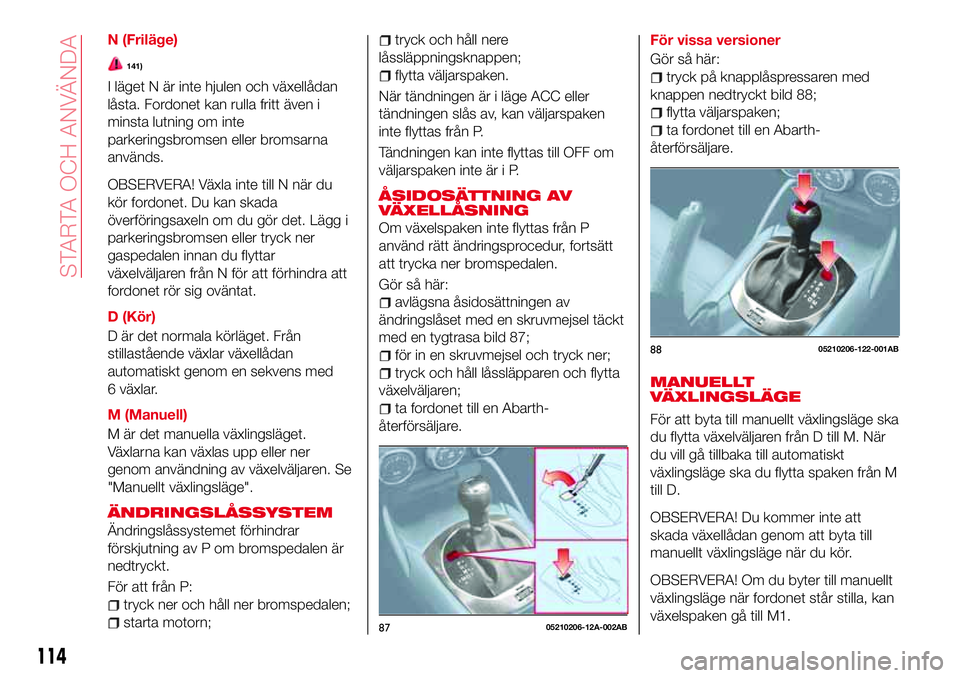 Abarth 124 Spider 2016 Drift- och underhållshandbok (in Swedish) N (Friläge)
141)
I läget N är inte hjulen och växellådan
låsta. Fordonet kan rulla fritt även i
minsta lutning om inte
parkeringsbromsen eller bromsarna
används.
OBSERVERA! Växla inte till N Abarth 124 Spider 2016 Drift- och underhållshandbok (in Swedish) N (Friläge)
141)
I läget N är inte hjulen och växellådan
låsta. Fordonet kan rulla fritt även i
minsta lutning om inte
parkeringsbromsen eller bromsarna
används.
OBSERVERA! Växla inte till N