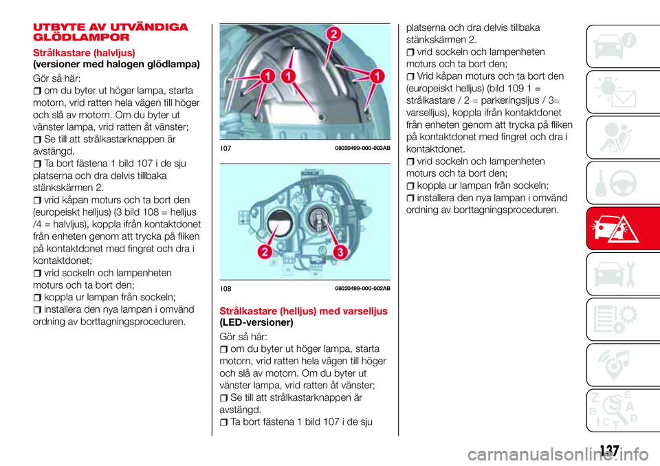Abarth 124 Spider 2016 Drift- och underhållshandbok (in Swedish) UTBYTE AV UTVÄNDIGA
GLÖDLAMPOR
Strålkastare (halvljus)
(versioner med halogen glödlampa)
Gör så här:
om du byter ut höger lampa, starta
motorn, vrid ratten hela vägen till höger
och slå av Abarth 124 Spider 2016 Drift- och underhållshandbok (in Swedish) UTBYTE AV UTVÄNDIGA
GLÖDLAMPOR
Strålkastare (halvljus)
(versioner med halogen glödlampa)
Gör så här:
om du byter ut höger lampa, starta
motorn, vrid ratten hela vägen till höger
och slå av