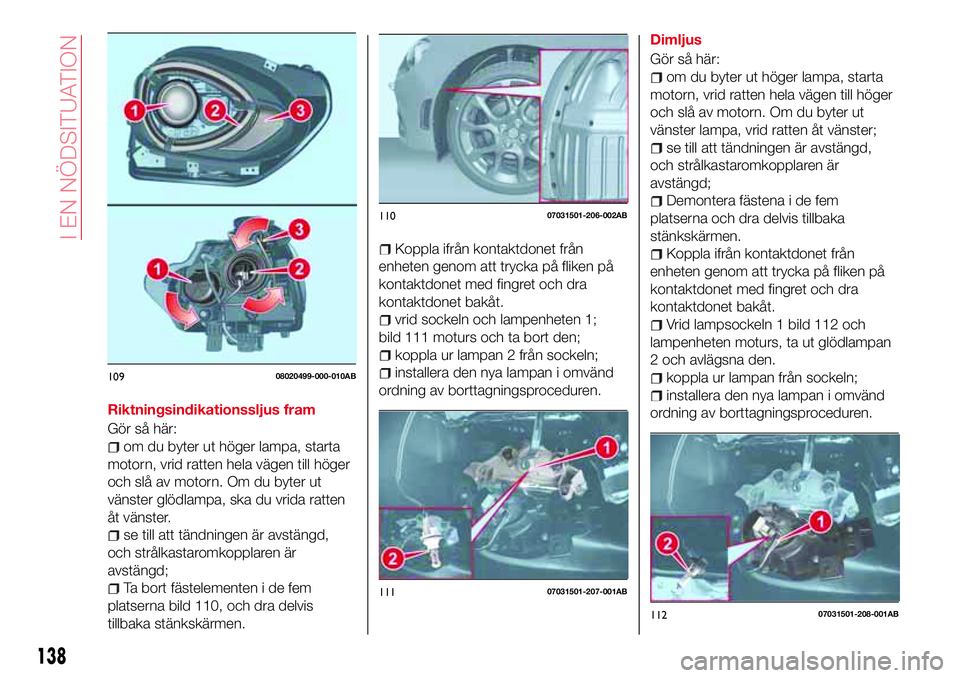 Abarth 124 Spider 2016 Drift- och underhållshandbok (in Swedish) Riktningsindikationssljus fram
Gör så här:
om du byter ut höger lampa, starta
motorn, vrid ratten hela vägen till höger
och slå av motorn. Om du byter ut
vänster glödlampa, ska du vrida ratte Abarth 124 Spider 2016 Drift- och underhållshandbok (in Swedish) Riktningsindikationssljus fram
Gör så här:
om du byter ut höger lampa, starta
motorn, vrid ratten hela vägen till höger
och slå av motorn. Om du byter ut
vänster glödlampa, ska du vrida ratte