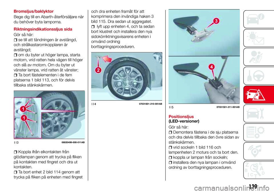 Abarth 124 Spider 2016 Drift- och underhållshandbok (in Swedish) Bromsljus/baklyktor
Bege dig till en Abarth-återförsäljare när
du behöver byta lamporna.
Riktningsindikationssljus sida
Gör så här:
se till att tändningen är avstängd,
och strålkastaromkop Abarth 124 Spider 2016 Drift- och underhållshandbok (in Swedish) Bromsljus/baklyktor
Bege dig till en Abarth-återförsäljare när
du behöver byta lamporna.
Riktningsindikationssljus sida
Gör så här:
se till att tändningen är avstängd,
och strålkastaromkop