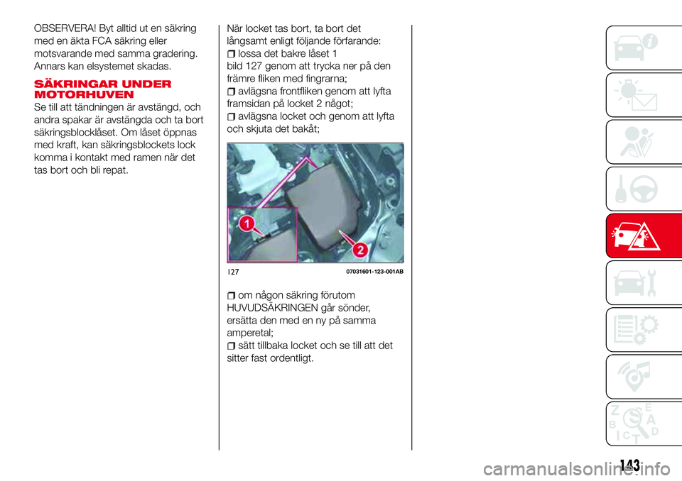 Abarth 124 Spider 2016  Drift- och underhållshandbok (in Swedish) OBSERVERA! Byt alltid ut en säkring
med en äkta FCA säkring eller
motsvarande med samma gradering.
Annars kan elsystemet skadas.
SÄKRINGAR UNDER
MOTORHUVEN
Se till att tändningen är avstängd, o