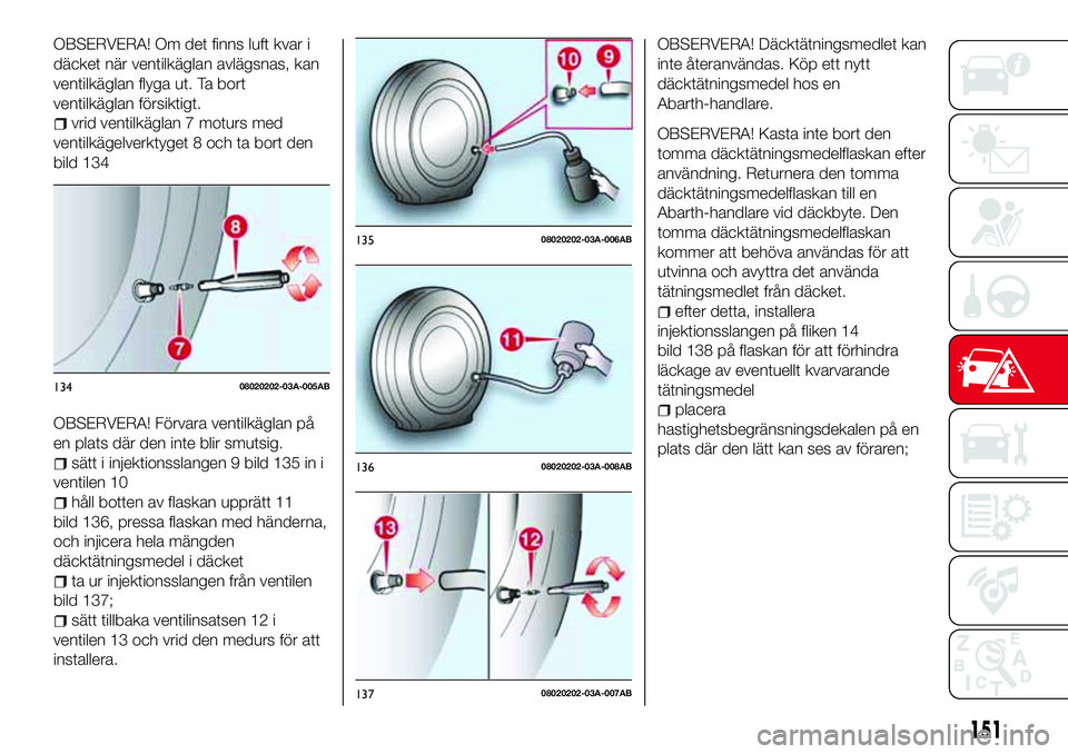 Abarth 124 Spider 2016 Drift- och underhållshandbok (in Swedish) OBSERVERA! Om det finns luft kvar i
däcket när ventilkäglan avlägsnas, kan
ventilkäglan flyga ut. Ta bort
ventilkäglan försiktigt.
vrid ventilkäglan 7 moturs med
ventilkägelverktyget 8 och ta Abarth 124 Spider 2016 Drift- och underhållshandbok (in Swedish) OBSERVERA! Om det finns luft kvar i
däcket när ventilkäglan avlägsnas, kan
ventilkäglan flyga ut. Ta bort
ventilkäglan försiktigt.
vrid ventilkäglan 7 moturs med
ventilkägelverktyget 8 och ta