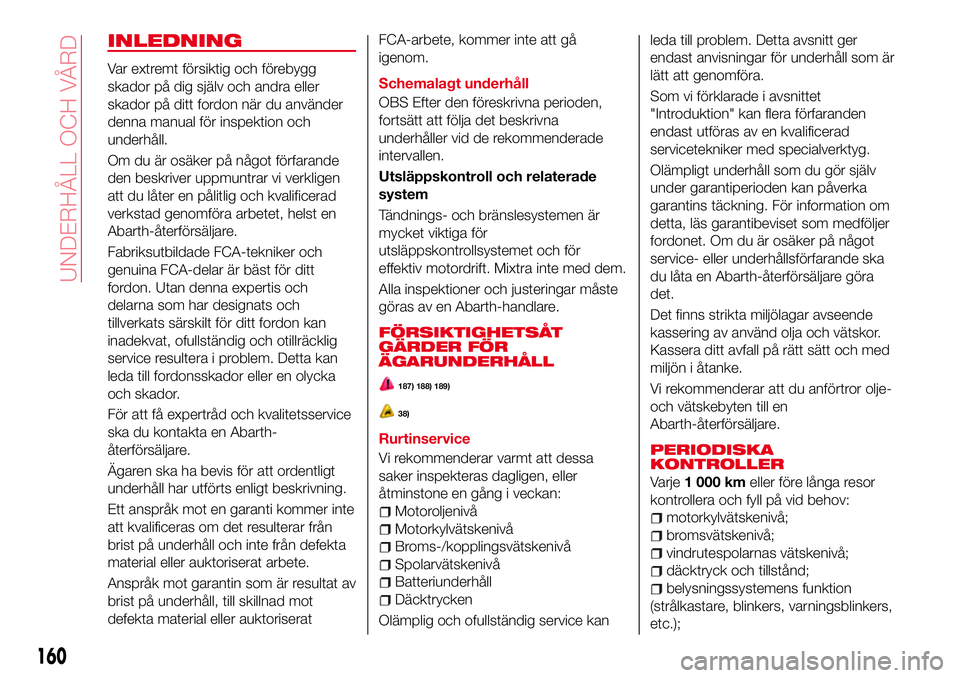 Abarth 124 Spider 2016 Drift- och underhållshandbok (in Swedish) INLEDNING
Var extremt försiktig och förebygg
skador på dig själv och andra eller
skador på ditt fordon när du använder
denna manual för inspektion och
underhåll.
Om du är osäker på något Abarth 124 Spider 2016 Drift- och underhållshandbok (in Swedish) INLEDNING
Var extremt försiktig och förebygg
skador på dig själv och andra eller
skador på ditt fordon när du använder
denna manual för inspektion och
underhåll.
Om du är osäker på något