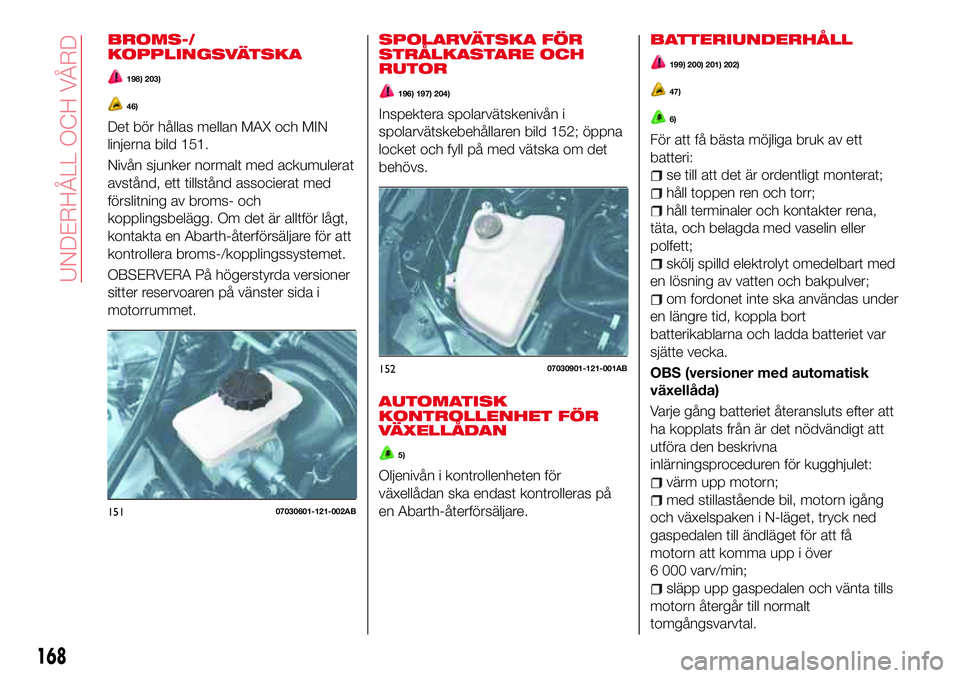 Abarth 124 Spider 2016 Drift- och underhållshandbok (in Swedish) BROMS-/
KOPPLINGSVÄTSKA
198) 203)
46)
Det bör hållas mellan MAX och MIN
linjerna bild 151.
Nivån sjunker normalt med ackumulerat
avstånd, ett tillstånd associerat med
förslitning av broms- och
Abarth 124 Spider 2016 Drift- och underhållshandbok (in Swedish) BROMS-/
KOPPLINGSVÄTSKA
198) 203)
46)
Det bör hållas mellan MAX och MIN
linjerna bild 151.
Nivån sjunker normalt med ackumulerat
avstånd, ett tillstånd associerat med
förslitning av broms- och